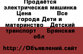 Продаётся электрическая машинка › Цена ­ 15 000 - Все города Дети и материнство » Детский транспорт   . Брянская обл.